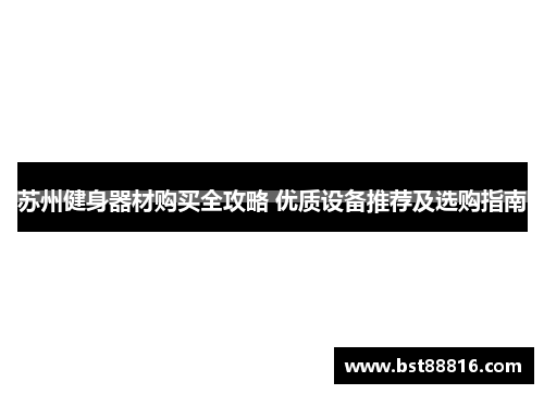 苏州健身器材购买全攻略 优质设备推荐及选购指南